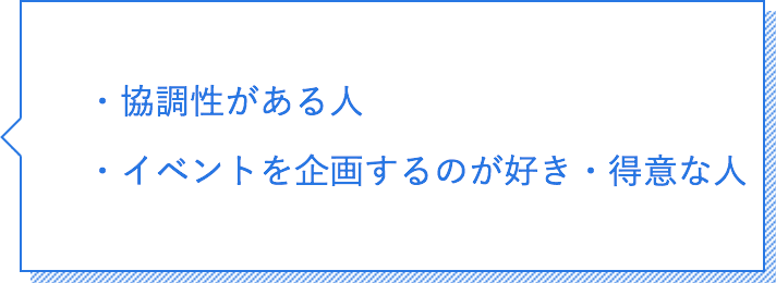 協調性がある人。イベントを企画するのが好き・得意な人。