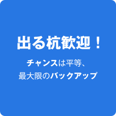 出る杭歓迎！ チャンスは平等、 最大限のバックアップ
